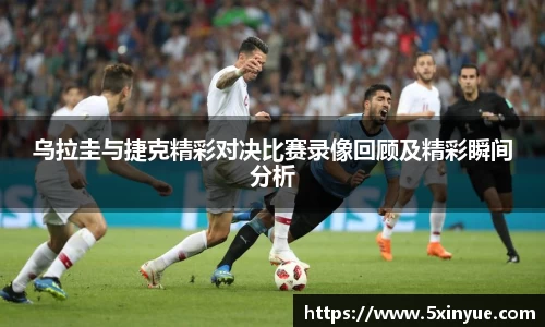 乌拉圭与捷克精彩对决比赛录像回顾及精彩瞬间分析